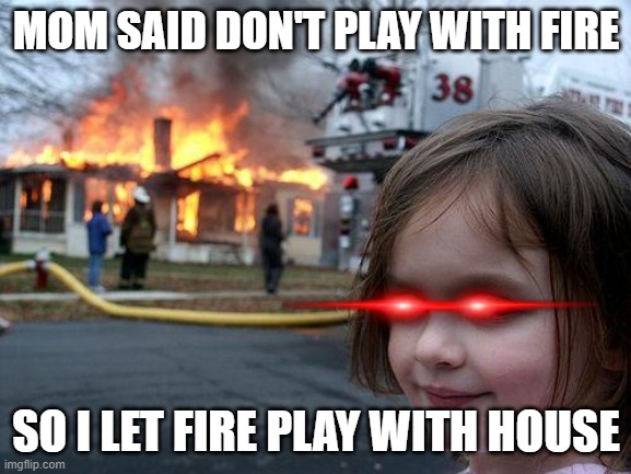 Disaster Girl | MOM SAID DON'T PLAY WITH FIRE; SO I LET FIRE PLAY WITH HOUSE | image tagged in memes,disaster girl | made w/ Imgflip meme maker