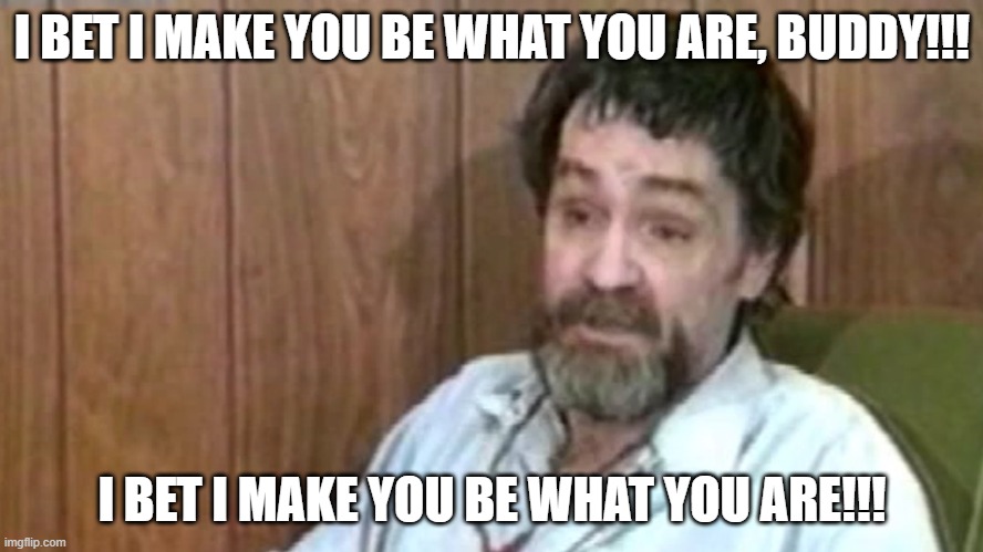 Uncle Charlie lays it down for the mods!!! | I BET I MAKE YOU BE WHAT YOU ARE, BUDDY!!! I BET I MAKE YOU BE WHAT YOU ARE!!! | image tagged in words of wisdom,street philosophy,atwa | made w/ Imgflip meme maker