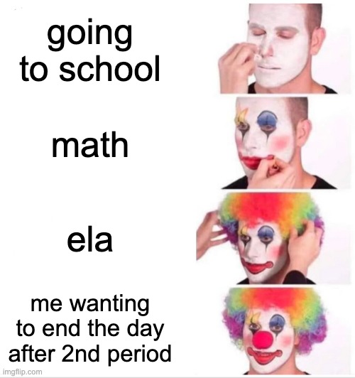 school is... fun...? | going to school; math; ela; me wanting to end the day after 2nd period | image tagged in memes,clown applying makeup | made w/ Imgflip meme maker