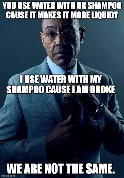 it do be like that |  YOU USE WATER WITH UR SHAMPOO CAUSE IT MAKES IT MORE LIQUIDY; I USE WATER WITH MY SHAMPOO CAUSE I AM BROKE; WE ARE NOT THE SAME. | image tagged in we are not the same,lol,memes,funny,shampoo,water | made w/ Imgflip meme maker