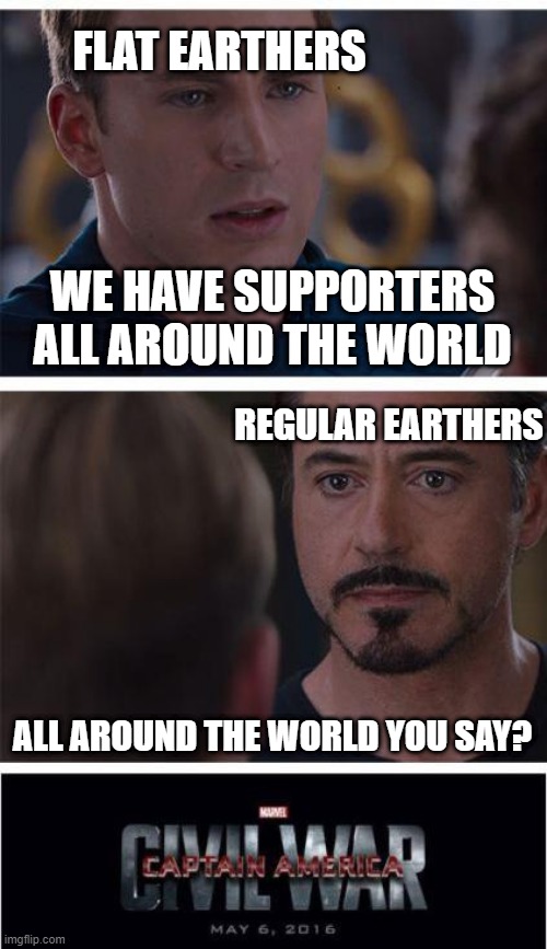 Flat Earthers Be Like | FLAT EARTHERS; WE HAVE SUPPORTERS ALL AROUND THE WORLD; REGULAR EARTHERS; ALL AROUND THE WORLD YOU SAY? | image tagged in memes,marvel civil war 1 | made w/ Imgflip meme maker