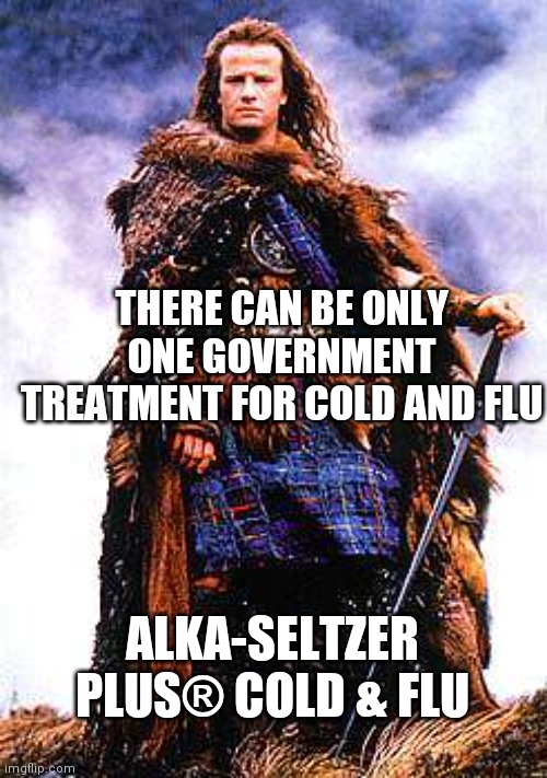 Imagine a World, where you have only one choice |  THERE CAN BE ONLY ONE GOVERNMENT TREATMENT FOR COLD AND FLU; ALKA-SELTZER PLUS® COLD & FLU | image tagged in there can be only one,collusion,the scroll of truth,fauci,liar,bank account | made w/ Imgflip meme maker