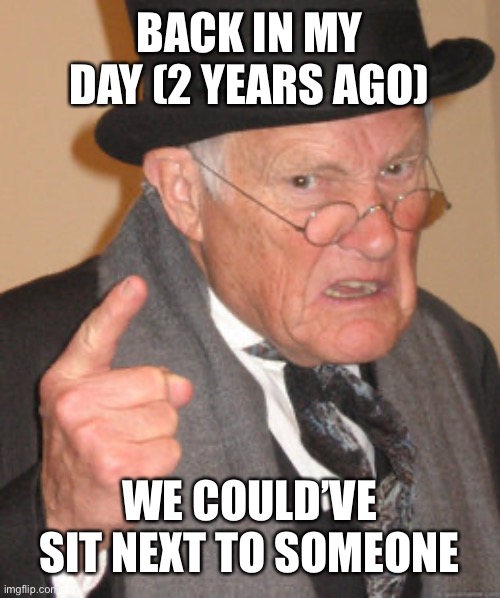 “Old man” something |  BACK IN MY DAY (2 YEARS AGO); WE COULD’VE SIT NEXT TO SOMEONE | image tagged in memes,back in my day,true,not funny,covid-19 | made w/ Imgflip meme maker