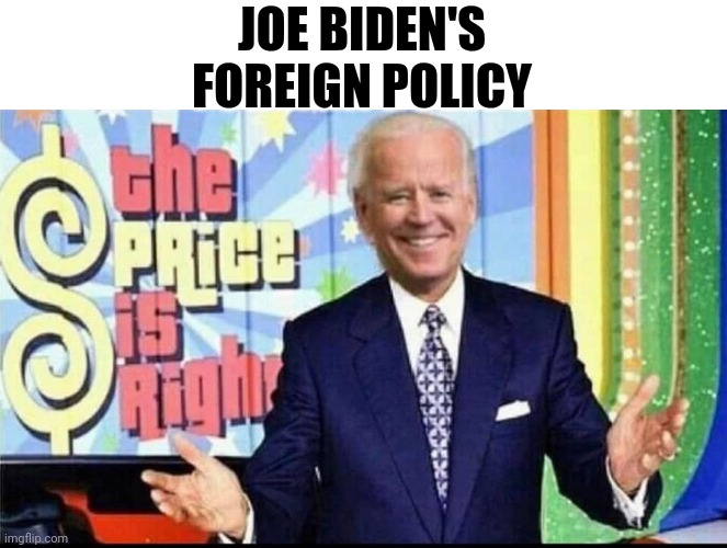 Joe Biden's Foreign Policy | JOE BIDEN'S FOREIGN POLICY | image tagged in sad joe biden,foreign policy,the price is right | made w/ Imgflip meme maker