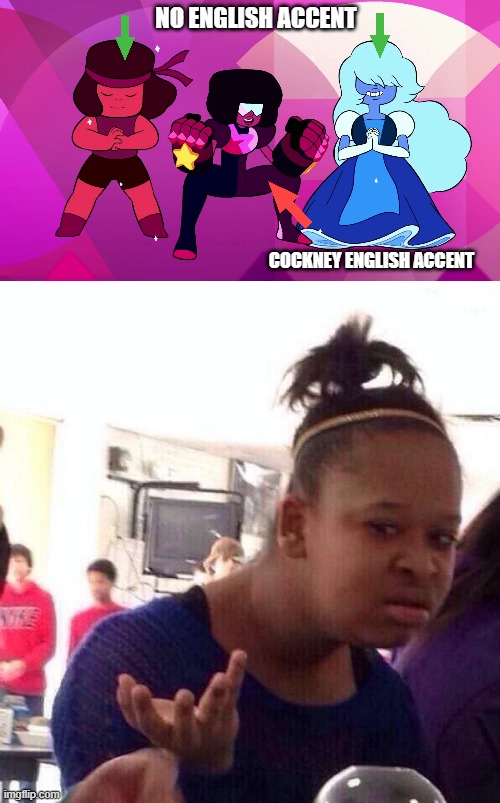 NO ENGLISH ACCENT; COCKNEY ENGLISH ACCENT | image tagged in garnet ruby and sapphire,black girl what | made w/ Imgflip meme maker