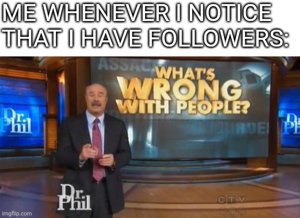 I'm abrasive and difficult. Unfollow me if anything | ME WHENEVER I NOTICE THAT I HAVE FOLLOWERS: | image tagged in dr phil what's wrong with people,memes | made w/ Imgflip meme maker