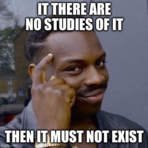Thinking Black Guy | IT THERE ARE NO STUDIES OF IT; THEN IT MUST NOT EXIST | image tagged in thinking black guy | made w/ Imgflip meme maker