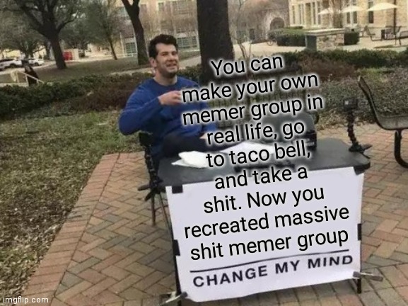 Change My Mind Meme | You can make your own memer group in real life, go to taco bell, and take a shit. Now you recreated massive shit memer group | image tagged in memes,change my mind | made w/ Imgflip meme maker