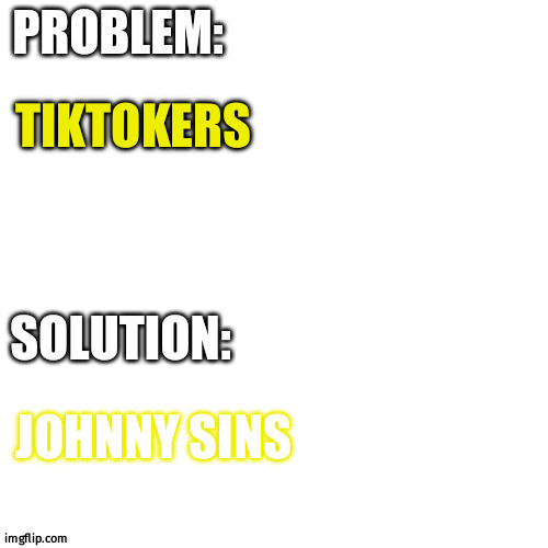 Problem: solution: | TIKTOKERS; JOHNNY SINS | image tagged in problem solution | made w/ Imgflip meme maker