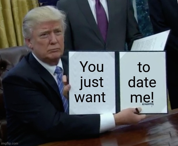 Trump Bill Signing Meme | You just want to date me! | image tagged in memes,trump bill signing | made w/ Imgflip meme maker