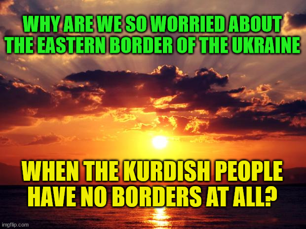 Sunset |  WHY ARE WE SO WORRIED ABOUT THE EASTERN BORDER OF THE UKRAINE; WHEN THE KURDISH PEOPLE HAVE NO BORDERS AT ALL? | image tagged in sunset | made w/ Imgflip meme maker