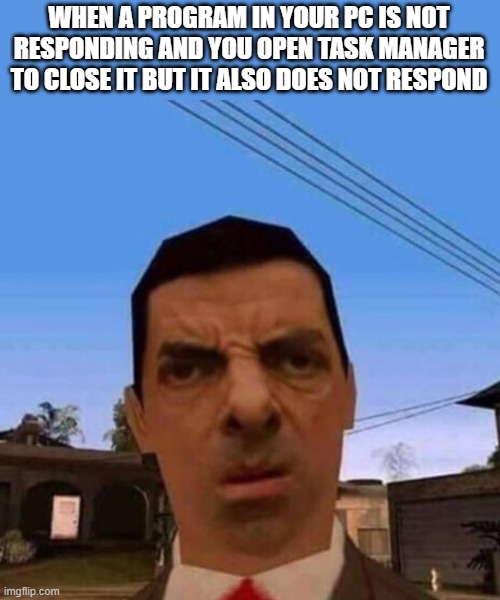 Ubsettled GTA Mr. Bean | WHEN A PROGRAM IN YOUR PC IS NOT RESPONDING AND YOU OPEN TASK MANAGER TO CLOSE IT BUT IT ALSO DOES NOT RESPOND | image tagged in ubsettled gta mr bean | made w/ Imgflip meme maker