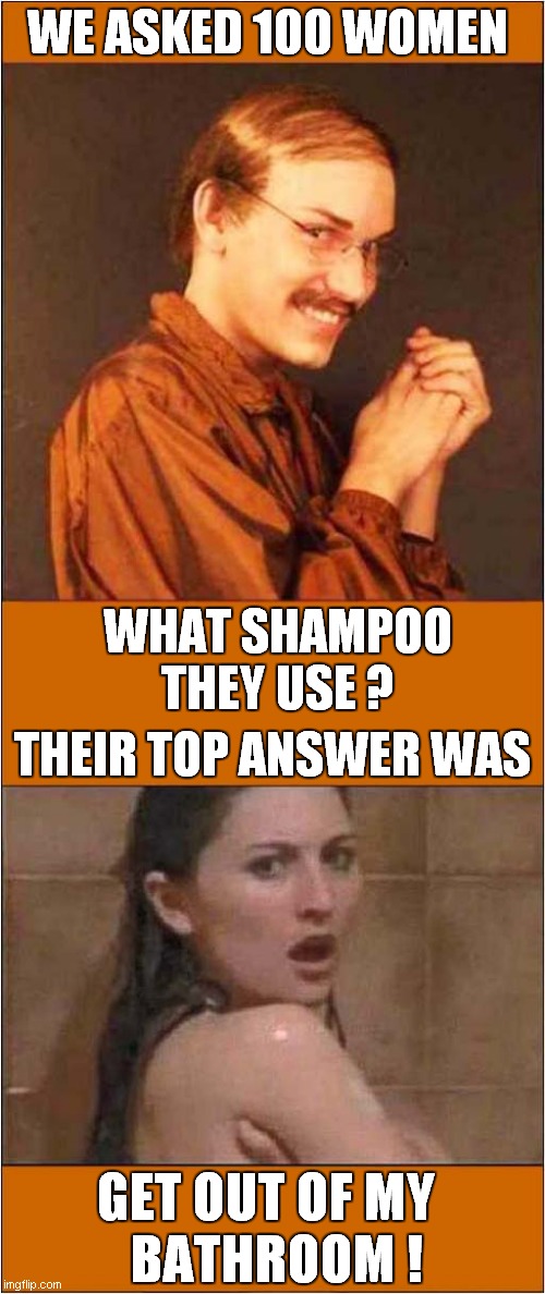 Our Survey Said ... | WE ASKED 100 WOMEN; WHAT SHAMPOO THEY USE ? THEIR TOP ANSWER WAS; GET OUT OF MY 
  BATHROOM ! | image tagged in creepy guy,survey,shower thoughts,dark humour | made w/ Imgflip meme maker