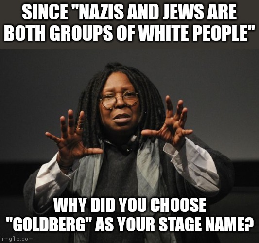 Isn't "Goldberg" a Jewish name? |  SINCE "NAZIS AND JEWS ARE BOTH GROUPS OF WHITE PEOPLE"; WHY DID YOU CHOOSE "GOLDBERG" AS YOUR STAGE NAME? | image tagged in whoopi goldberg crazy | made w/ Imgflip meme maker