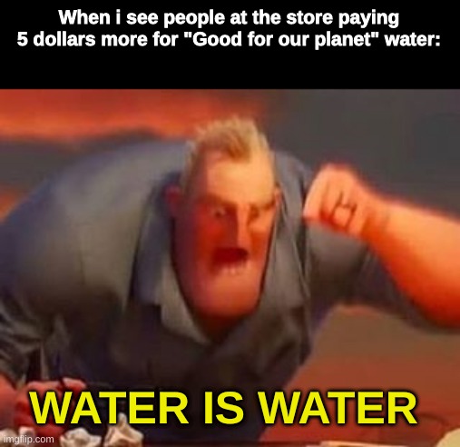 WATER IS WATER | When i see people at the store paying 5 dollars more for "Good for our planet" water:; WATER IS WATER | image tagged in mr incredible mad,water,memes,so true memes,oh wow are you actually reading these tags | made w/ Imgflip meme maker