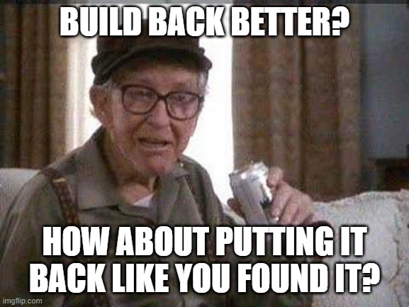 Grumpy old Man | BUILD BACK BETTER? HOW ABOUT PUTTING IT BACK LIKE YOU FOUND IT? | image tagged in grumpy old man | made w/ Imgflip meme maker