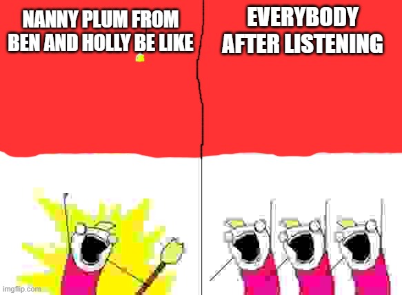nanny plum is lots of fun | NANNY PLUM FROM BEN AND HOLLY BE LIKE; EVERYBODY AFTER LISTENING | image tagged in memes,what do we want,ben and holly,nanny plum,singing,single | made w/ Imgflip meme maker