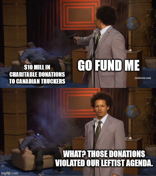 Don't worry, Go'F'Me will make sure your donations go to a worthwile charity.  Honest.... | GO FUND ME; $10 MILL IN CHARITABLE DONATIONS TO CANADIAN TRUCKERS; WHAT? THOSE DONATIONS VIOLATED OUR LEFTIST AGENDA. | image tagged in memes,go fund me,canada,truckers,leftist theives | made w/ Imgflip meme maker