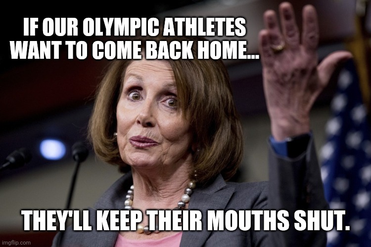 You only say good things about communist China. | IF OUR OLYMPIC ATHLETES WANT TO COME BACK HOME... THEY'LL KEEP THEIR MOUTHS SHUT. | image tagged in nancy pelosi | made w/ Imgflip meme maker