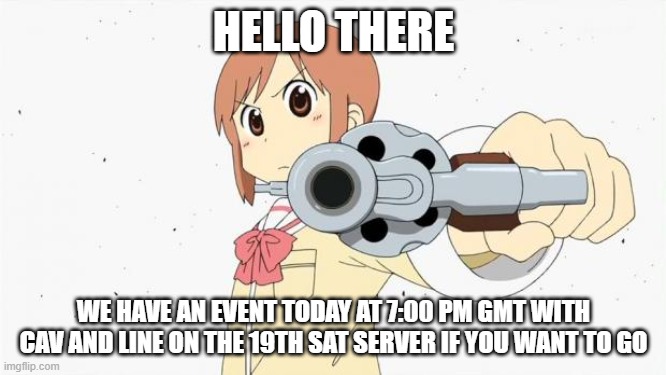 Anime gun point | HELLO THERE; WE HAVE AN EVENT TODAY AT 7:00 PM GMT WITH CAV AND LINE ON THE 19TH SAT SERVER IF YOU WANT TO GO | image tagged in anime gun point | made w/ Imgflip meme maker