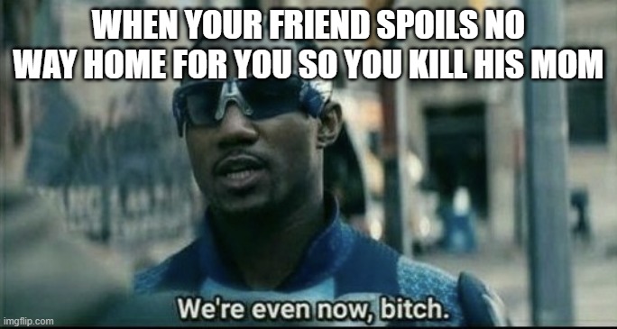 lol | WHEN YOUR FRIEND SPOILS NO WAY HOME FOR YOU SO YOU KILL HIS MOM | image tagged in we're even now bitch,spiderman,no way home,tom holland | made w/ Imgflip meme maker