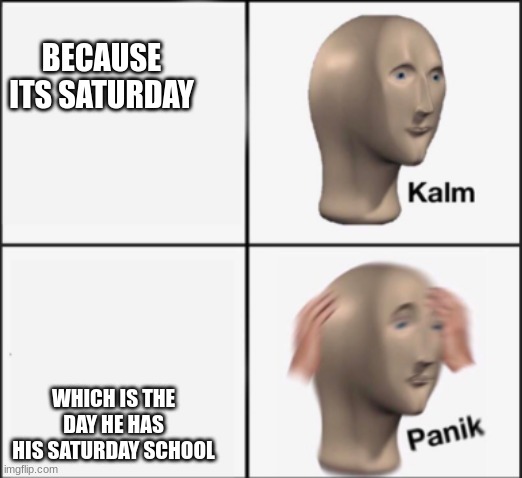 kalm panik | BECAUSE ITS SATURDAY WHICH IS THE DAY HE HAS HIS SATURDAY SCHOOL | image tagged in kalm panik | made w/ Imgflip meme maker