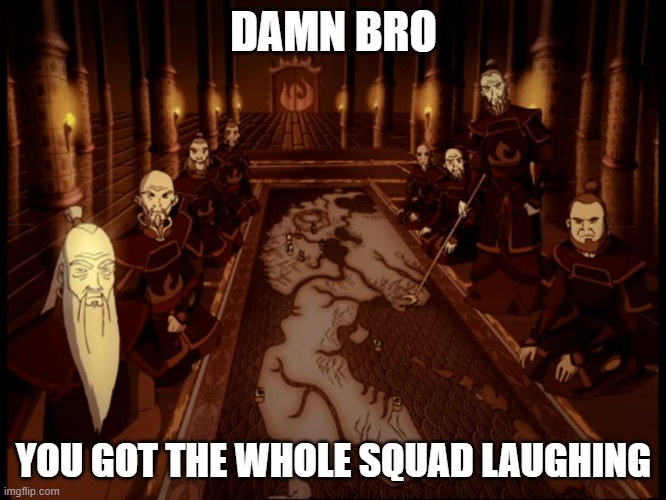 Prince Zuko, that was an unfunny meme you just posted. | DAMN BRO; YOU GOT THE WHOLE SQUAD LAUGHING | image tagged in avatar the last airbender,zuko | made w/ Imgflip meme maker