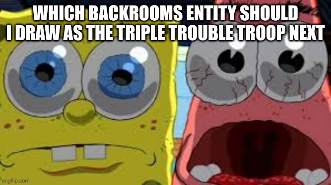 spongebob and patrick staring | WHICH BACKROOMS ENTITY SHOULD I DRAW AS THE TRIPLE TROUBLE TROOP NEXT | image tagged in spongebob and patrick staring | made w/ Imgflip meme maker