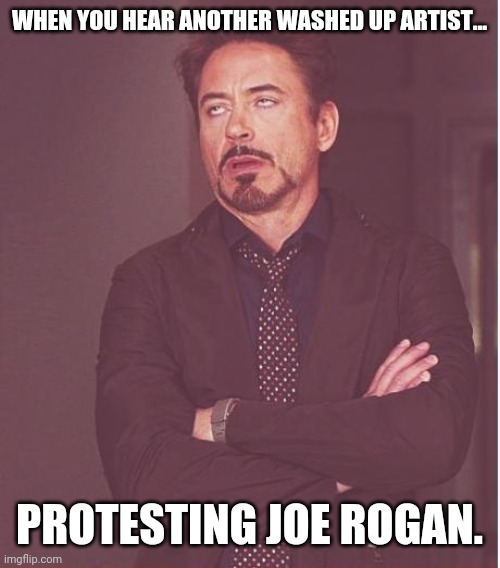 I don't even know who most of these artists are. | WHEN YOU HEAR ANOTHER WASHED UP ARTIST... PROTESTING JOE ROGAN. | image tagged in memes,face you make robert downey jr | made w/ Imgflip meme maker