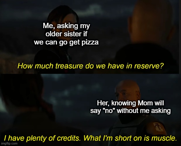 (SPOILERS FOR BoBF) Siblings Do Be Like This Tho | Me, asking my older sister if we can go get pizza; Her, knowing Mom will say "no" without me asking | image tagged in boba fett's finance | made w/ Imgflip meme maker
