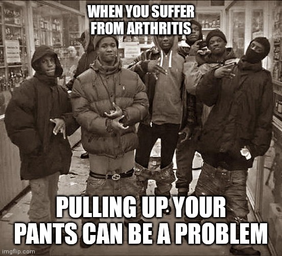 All My Homies Hate | WHEN YOU SUFFER FROM ARTHRITIS; PULLING UP YOUR PANTS CAN BE A PROBLEM | image tagged in all my homies hate | made w/ Imgflip meme maker