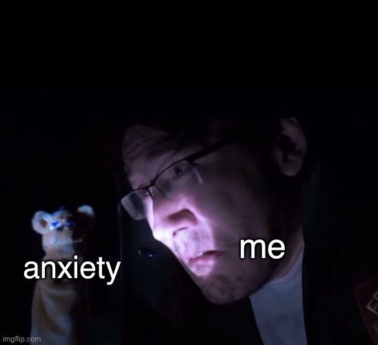 Anxiety | me; anxiety | image tagged in fnaf,randomencounters,musical | made w/ Imgflip meme maker