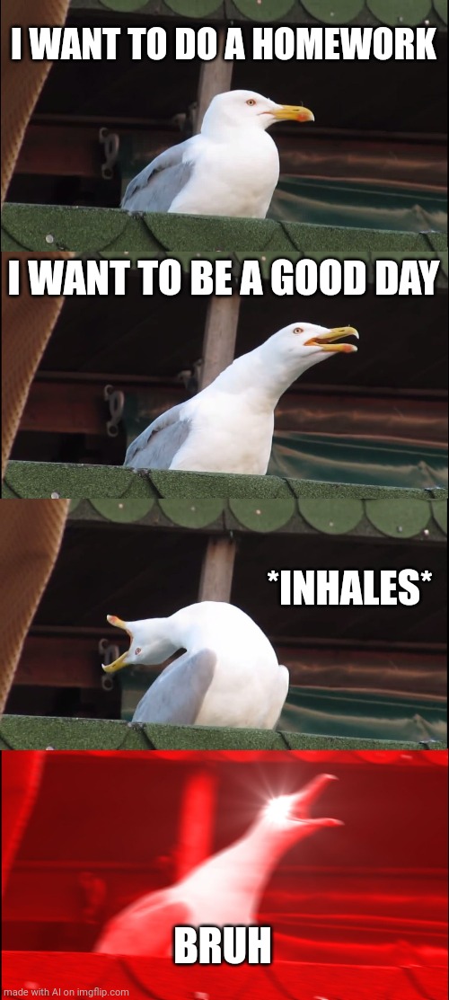 BRUH | I WANT TO DO A HOMEWORK; I WANT TO BE A GOOD DAY; *INHALES*; BRUH | image tagged in memes,inhaling seagull | made w/ Imgflip meme maker