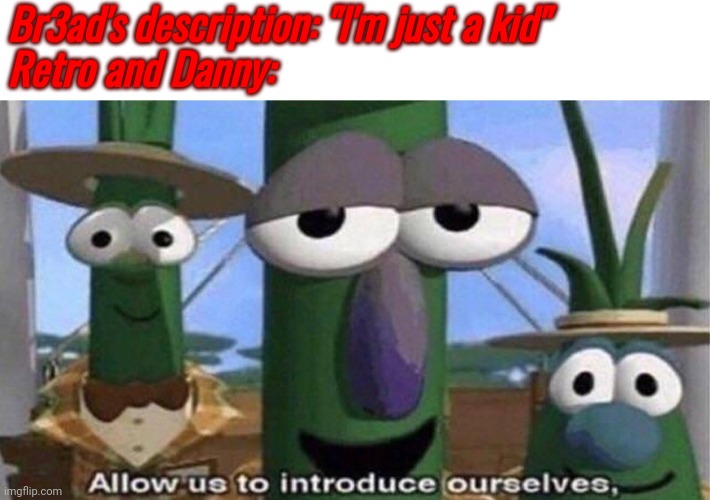Run, Br3ad, Run | Br3ad's description: "I'm just a kid"
Retro and Danny: | image tagged in veggietales 'allow us to introduce ourselfs' | made w/ Imgflip meme maker