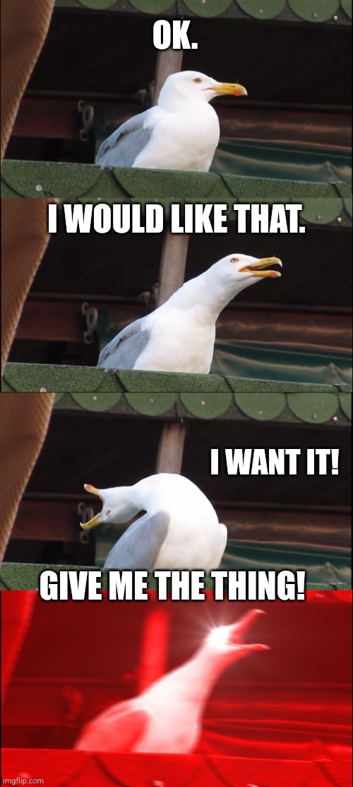 Creative title here | OK. I WOULD LIKE THAT. I WANT IT! GIVE ME THE THING! | image tagged in memes,inhaling seagull | made w/ Imgflip meme maker