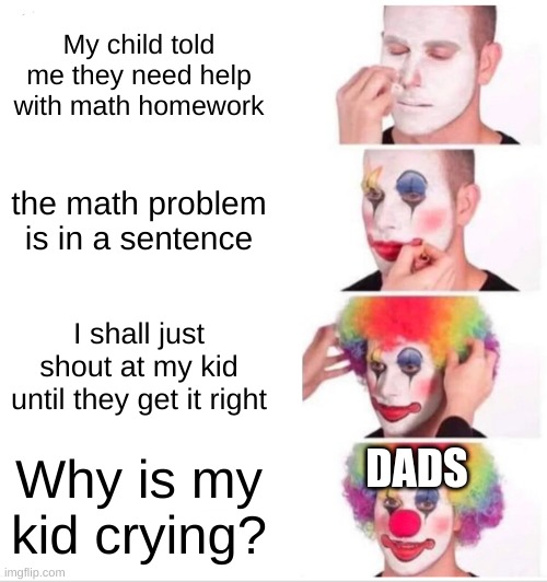 Clown Applying Makeup | My child told me they need help with math homework; the math problem is in a sentence; I shall just shout at my kid until they get it right; Why is my kid crying? DADS | image tagged in memes,clown applying makeup | made w/ Imgflip meme maker