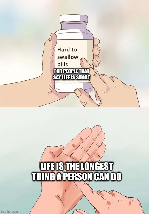 Hard To Swallow Pills | FOR PEOPLE THAT SAY LIFE IS SHORT; LIFE IS THE LONGEST THING A PERSON CAN DO | image tagged in memes,hard to swallow pills | made w/ Imgflip meme maker