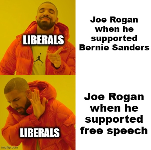 Free speech can't be allowed when there's a democrat in the White House | Joe Rogan
when he supported Bernie Sanders; LIBERALS; Joe Rogan
when he supported free speech; LIBERALS | image tagged in memes,joe rogan,liberals,free speech,democrats,censorship | made w/ Imgflip meme maker