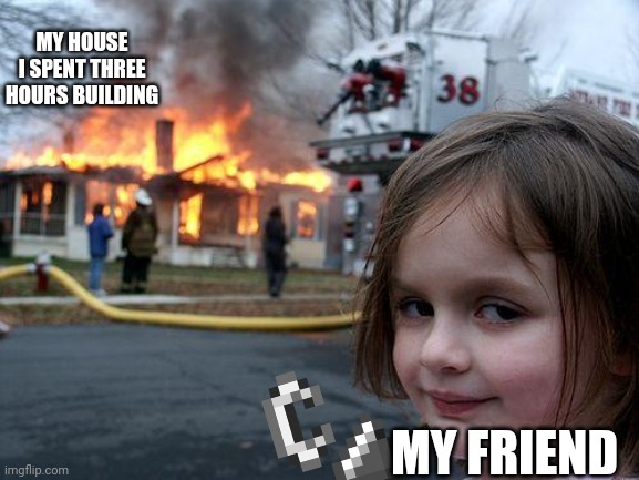 Disaster Girl | MY HOUSE I SPENT THREE HOURS BUILDING; MY FRIEND | image tagged in memes,disaster girl | made w/ Imgflip meme maker