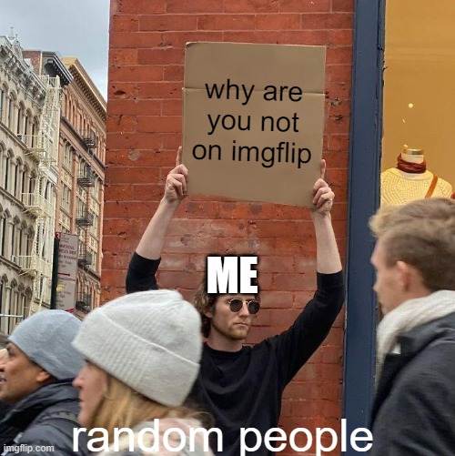 why are you not on imgflip | why are you not on imgflip; ME; random people | image tagged in memes,guy holding cardboard sign,imgflip,why | made w/ Imgflip meme maker