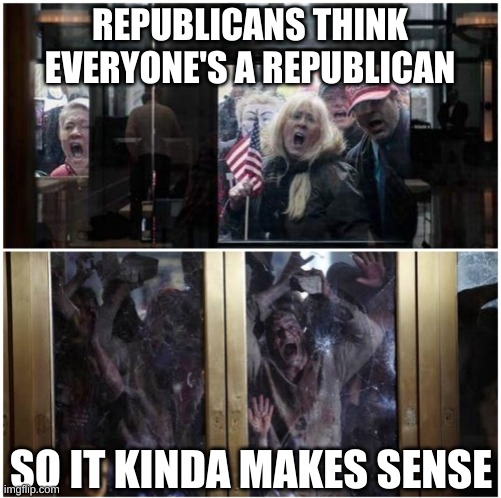 Dawn of the Republicans | REPUBLICANS THINK EVERYONE'S A REPUBLICAN SO IT KINDA MAKES SENSE | image tagged in dawn of the republicans | made w/ Imgflip meme maker