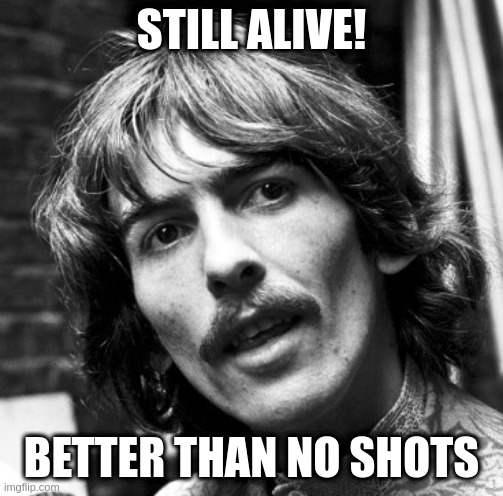 Hi George | STILL ALIVE! BETTER THAN NO SHOTS | image tagged in hi george | made w/ Imgflip meme maker