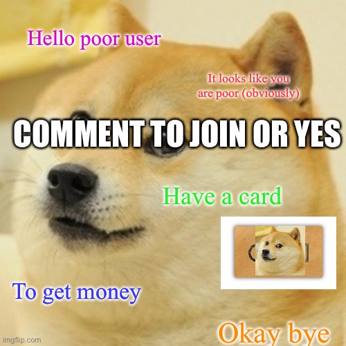 Doge | Hello poor user; It looks like you are poor (obviously); COMMENT TO JOIN OR YES; Have a card; To get money; Okay bye | image tagged in memes,doge | made w/ Imgflip meme maker