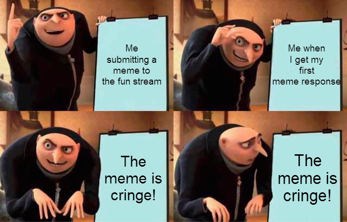 Not realising the meme's cringe |  Me when I get my first meme response; Me submitting a meme to the fun stream; The meme is cringe! The meme is cringe! | image tagged in memes,gru's plan,cringe,funny memes,funny,so true memes | made w/ Imgflip meme maker