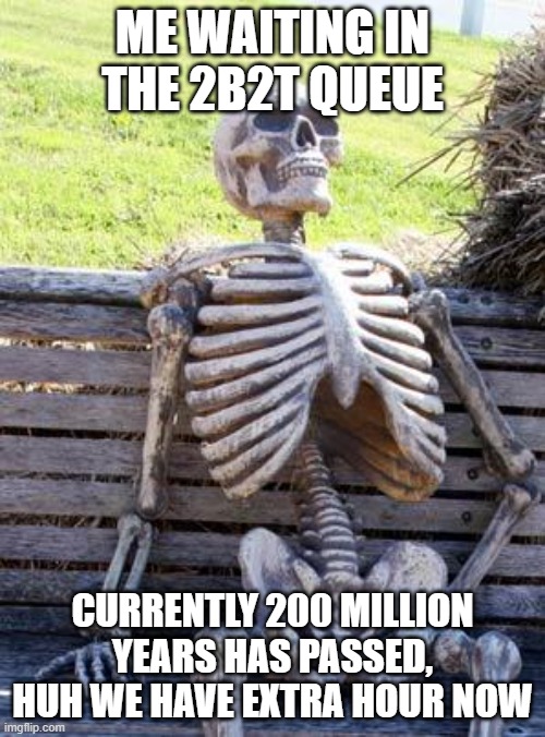 Waiting Skeleton | ME WAITING IN THE 2B2T QUEUE; CURRENTLY 200 MILLION YEARS HAS PASSED, HUH WE HAVE EXTRA HOUR NOW | image tagged in memes,waiting skeleton | made w/ Imgflip meme maker