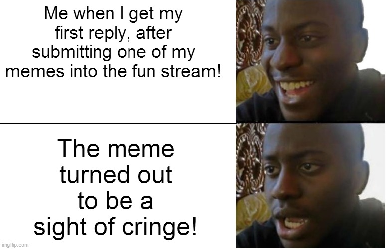 Disappointed Black Guy | Me when I get my first reply, after submitting one of my memes into the fun stream! The meme turned out to be a sight of cringe! | image tagged in disappointed black guy | made w/ Imgflip meme maker