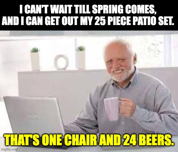 Patio | I CAN'T WAIT TILL SPRING COMES, AND I CAN GET OUT MY 25 PIECE PATIO SET. THAT'S ONE CHAIR AND 24 BEERS. | image tagged in harold | made w/ Imgflip meme maker