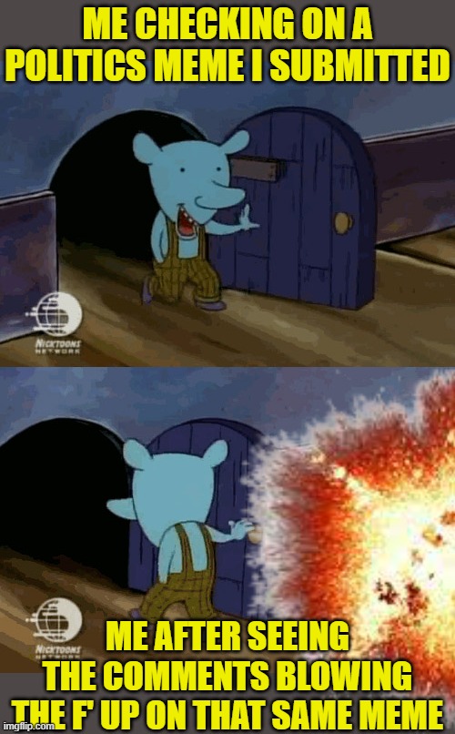 I think some people get a little too triggered over humor and sarcasm. Life's too short. |  ME CHECKING ON A POLITICS MEME I SUBMITTED; ME AFTER SEEING THE COMMENTS BLOWING THE F' UP ON THAT SAME MEME | image tagged in mouse entering and leaving,political meme,comments,explosion | made w/ Imgflip meme maker