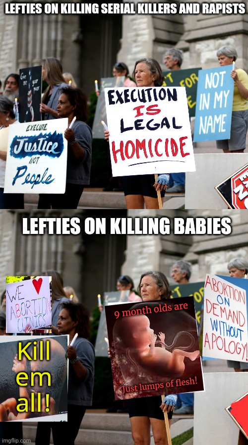 How dare you? Inmates are people too! Unlike babies. | LEFTIES ON KILLING SERIAL KILLERS AND RAPISTS; LEFTIES ON KILLING BABIES; 9 month olds are; Kill em all! Just lumps of flesh! | image tagged in abortion,execution,protest,kill em all,liberal,problems | made w/ Imgflip meme maker
