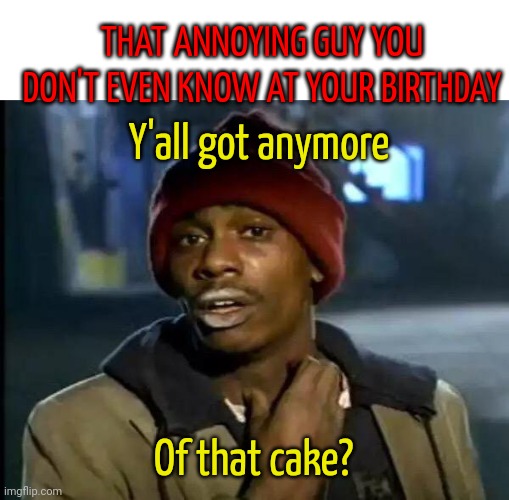 Y'all Got Any More Of That Meme | THAT ANNOYING GUY YOU DON'T EVEN KNOW AT YOUR BIRTHDAY; Y'all got anymore; Of that cake? | image tagged in memes,y'all got any more of that | made w/ Imgflip meme maker